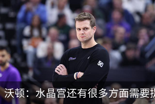 沃顿：水晶宫还有很多方面需要提升，不过我们在朝着正确方向迈进