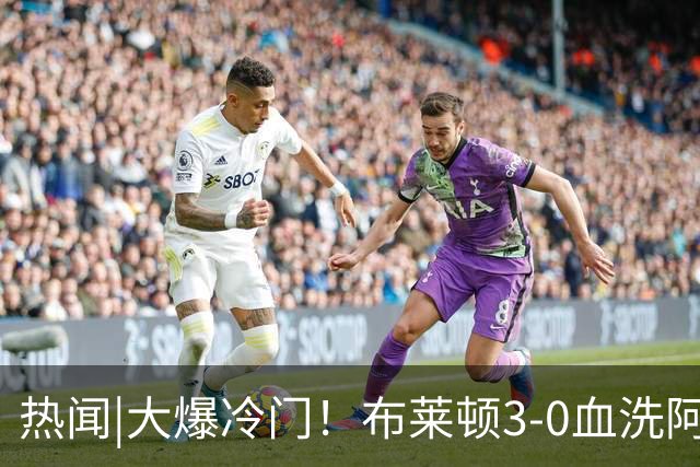 热闻|大爆冷门！布莱顿3-0血洗阿森纳，终结枪手7连胜！英超最新积分榜出炉